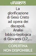 La glorificazione di Gesù Cristo ad opera dei discepoli. Analisi biblico-teologica di Giovanni (17, 10b) nell‘insieme dei capp. 13-17 Prezzo Conveniente