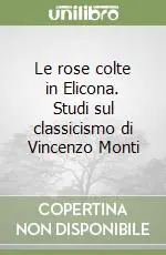 Le rose colte in Elicona. Studi sul classicismo di Vincenzo Monti Reso Gratuito