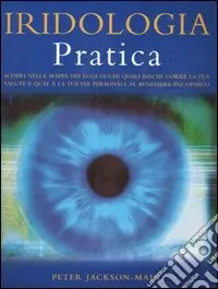 Iridologia pratica. Scopri nella mappa dei tuoi occhi quali rischi corre la tua salute e qual è la tua via personale al benessere psicofisico Subito Disponibile