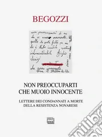 Non preoccuparti che muoio innocente. Lettere dei condannati a morte della resistenza novarese Prezzo Scontato