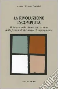 La rivoluzione incompiuta. Il lavoro delle donne tra retorica della femminilità e nuove disugualianze Must-Have
