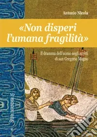 «Non disperi l‘umana fragilità». Il dramma dell‘uomo negli scritti di san Gregorio Magno Subito Disponibile