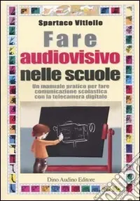 Fare audiovisivo nelle scuole. Un manuale pratico per fare comunicazione scolastica con la telecamera digitale Quantità Limitata