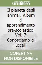 Il pianeta degli animali. Album di apprendimento pre-scolastico. Vol. 7 Conosciamo gli uccelli Ultimissimo Modello