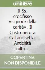 Il Ss. crocifisso «signore della carità». Il Cristo nero a Caltanissetta. Antichità culto istituzione Affare