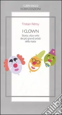 I clown. Storia, vita e arte dei più grandi artisti della risata Must-Have