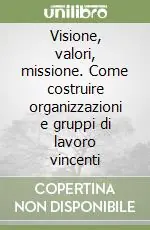 Offerta Del Giorno Visione, valori, missione. Come costruire organizzazioni e gruppi di lavoro vincenti