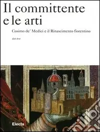 Il committente e le arti. Cosimo de‘ Medici e il Rinascimento fiorentino. Ediz. illustrata Subito Disponibile