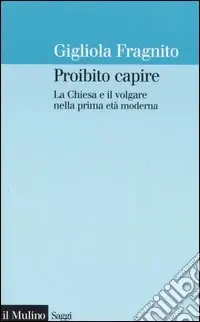 Proibito capire. La Chiesa e il volgare nella prima età moderna Subito Disponibile