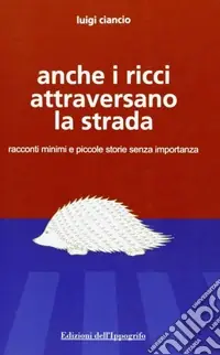 Non Perdere Anche i ricci attraversano la strada. Racconti minimi e piccole storie senza importanza