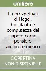 Popolare La prospettiva di Hegel. Circolarità e computezza del sapere come pensiero arcaico-ermetico