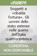 Soggetti a «ribalda fortuna». Gli uomini dello stato estense nelle guerre dell‘Italia quattrocentesca Occasione Imperdibile