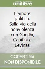 L‘amore politico. Sulla via della nonviolenza con Gandhi, Capitini e Levinas Esclusivo