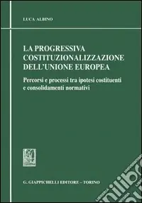 La progressiva costituzionalizzazione dell‘Unione Europea. Percorsi e processi tra ipotesi costituenti e consolidamenti normativi Consegna Rapida