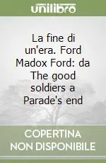 La fine di un‘era. Ford Madox Ford da The good soldiers a Parade‘s end Vendita Finale