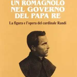 Un romagnolo nel governo del papa re. La figura e l‘opera del cardinale Randi Reso Gratuito