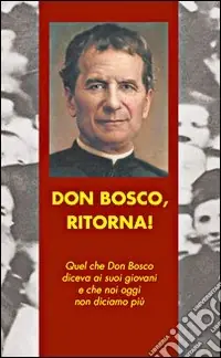 Don Bosco, ritorna! Quel che don Bosco diceva ai suoi giovani e che noi oggi non diciamo più Sconto
