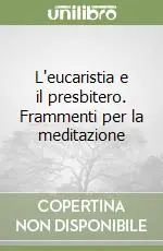L‘eucaristia e il presbitero. Frammenti per la meditazione Nuova Collezione