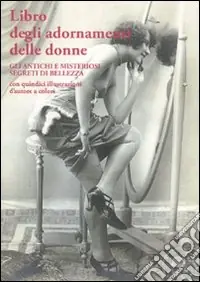 Libro degli adornamenti delle donne. Gli antichi e misteriosi segreti di bellezza Ultima Occasione