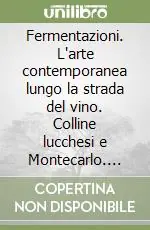 Fermentazioni. L‘arte contemporanea lungo la strada del vino. Colline lucchesi e Montecarlo. Catalogo della mostra Compra Adesso