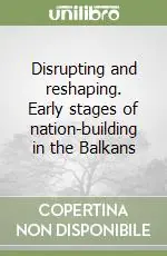 Disrupting and reshaping. Early stages of nation-building in the Balkans Subito Disponibile