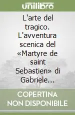 Solo Oggi L‘arte del tragico. L‘avventura scenica del «Martyre de saint Sebastien» di Gabriele D‘Annunzio dal 1911 ad oggi