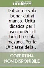 Prezzo Scontato Datrai me vala bona; datrai manco. Unità didatica per l nseniamënt dl ladin tla scola mesana. Per la 1ª classe della Scuola media