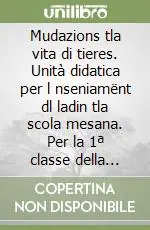 Mudazions tla vita di tieres. Unità didatica per l nseniamënt dl ladin tla scola mesana. Per la 1ª classe della Scuola media Ordina Subito