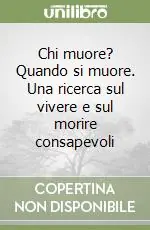 Ultime Pezzi Chi muore? Quando si muore. Una ricerca sul vivere e sul morire consapevoli