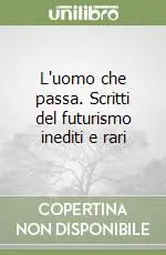 L‘uomo che passa. Scritti del futurismo inediti e rari Scelto Dai Clienti