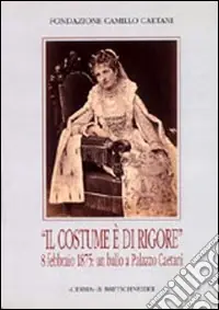 Prezzo Ridotto Il costume è di rigore. 8 febbraio 1875 un ballo a palazzo Caetani. Fotografie romane di un appuntamento mondano. Catalogo della mostra