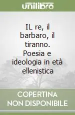 IL re, il barbaro, il tiranno. Poesia e ideologia in età ellenistica Acquista Ora