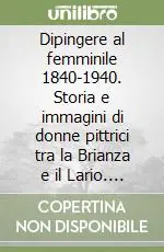 Affare Dipingere al femminile 1840-1940. Storia e immagini di donne pittrici tra la Brianza e il Lario. Ediz. illustrata