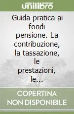 Subito Disponibile Guida pratica ai fondi pensione. La contribuzione, la tassazione, le prestazioni, le anticipazioni