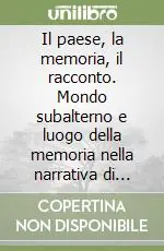 Il paese, la memoria, il racconto. Mondo subalterno e luogo della memoria nella narrativa di cinque autori calabresi contemporanei Compra Adesso