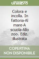Colora e incolla. In fattoria-Al mare-A scuola-Allo zoo. Ediz. illustrata Quantità Limitata