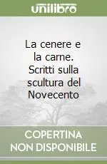 La cenere e la carne. Scritti sulla scultura del Novecento Ordina Subito