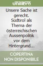 Super Prezzo Unsere Sache ist gerecht. Südtirol als Thema der österreichischen Aussenpolitik vor dem Hintergrund der europäischen Einigung