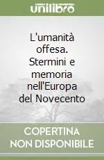 L‘umanità offesa. Stermini e memoria nell‘Europa del Novecento Consegna Rapida
