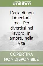 L‘arte di non lamentarsi mai. Per divertirsi nel lavoro, in amore, nella vita Soddisfatti O Rimborsati