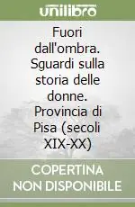 Fuori dall‘ombra. Sguardi sulla storia delle donne. Provincia di Pisa (secoli XIX-XX) Nuova Collezione