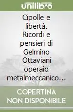 Cipolle e libertà. Ricordi e pensieri di Gelmino Ottaviani operaio metalmeccanico alla soglia della pensione Prezzo Conveniente