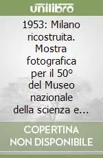 Promozione 1953 Milano ricostruita. Mostra fotografica per il 50° del Museo nazionale della scienza e della tecnologia «Leonardo da Vinci»