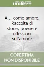 A... come amore. Raccolta di storie, poesie e riflessioni sull‘amore Ultimissimo Modello
