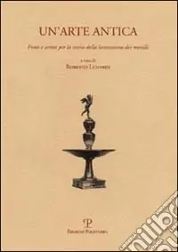 Un‘arte antica. Fonti e scritti per la storia della lavorazione dei metalli Compra Oggi Stesso