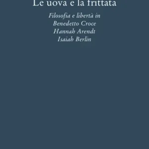 Le uova e la frittata. Filosofia e libertà in Benedetto Croce, Hannah Arendt, Isaiah Berlin Solo Oggi