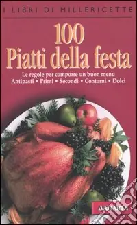 Cento piatti della festa. Le regole per comporre un buon menu. Antipasti, primi, secondi, contorni, dolci Economico