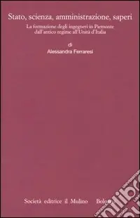 Offerta Limitata Stato, scienza, amministrazione, saperi. La formazione degli ingegneri in Piemonte dall‘antico regime all‘Unità d‘Italia