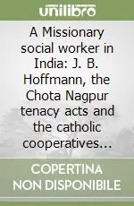 A Missionary social worker in India J. B. Hoffmann, the Chota Nagpur tenacy acts and the catholic cooperatives 1893-1928 Direttamente Dal Produttore