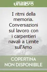 I ritmi della memoria. Conversazioni sul lavoro con i carpentieri navali a Limite sull‘Arno Solo Oggi